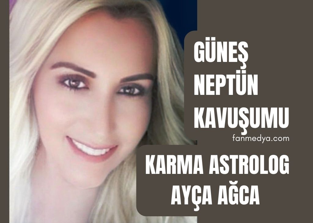 KARMA ASTROLOG AYÇA AĞCA…GÜNEŞ NEPTÜN KAVUŞUMU!